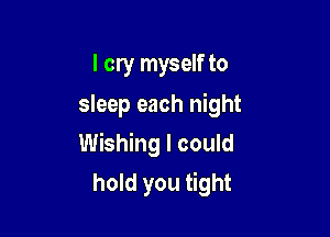 I cry myself to
sleep each night

Wishing I could

hold you tight