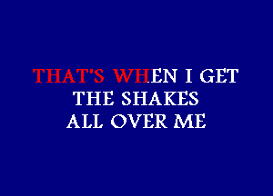 .EN I GET

THE SHAKES
ALL OVER ME