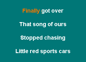 Finally got over

That song of ours

Stopped chasing

Little red sports cars