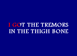 )T THE TREMORS
IN THE THIGH BONE