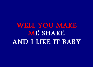 E SHAKE

AND I LIKE IT BABY