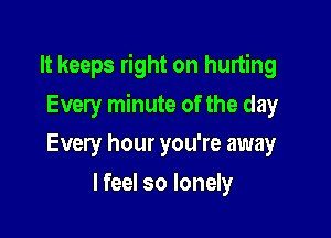 It keeps right on hurting

Every minute of the day
Every hour you're away
I feel so lonely