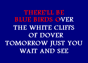 'VER
THE WHITE CLIFFS
OF DOVER
TOMORROW JUST YOU
WAIT AND SEE