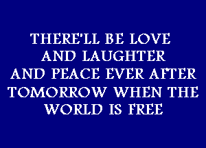 THERE'LL BE LOVE
AND LAUGHTER

AND PEACE EVER AFTER

TOMORROW WHEN THE
WORLD IS FREE