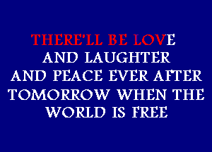 'E
AND LAUGHTER
AND PEACE EVER AFTER

TOMORROW WHEN THE
WORLD IS FREE