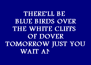 THERE'LL BE
BLUE BIRDS OVER
THE WHITE CLIFFS
OF DOVER
TOMORROW JUST YOU
WAIT AD