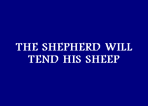 THE SHEPHERD WILL
TEND HIS SHEEP