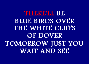 BE

BLUE BIRDS OVER
THE WHITE CLIFFS

OF DOVER

TOMORROW JUST YOU
WAIT AND SEE