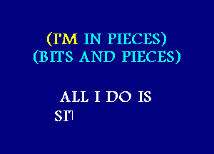 (I'M IN PIECES)
(BITS AND PIECES)

ALL I DO IS
SI'l