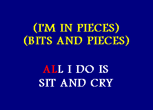 (I'M IN PIECES)
(BITS AND PIECES)

L I DO IS
SIT AND CRY

g