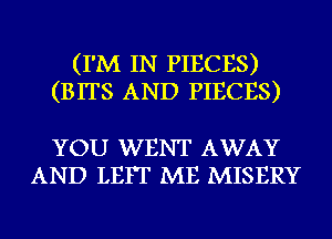 (I'M IN PIECES)
(BITS AND PIECES)

YOU WENT AWAY
AND LEIT ME MISERY