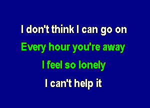 I don't think I can go on

Every hour you're away
lfeel so lonely

I can't help it