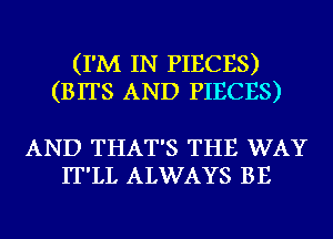 (I'M IN PIECES)
(BITS AND PIECES)

AND THAT'S THE WAY
IT'LL ALWAYS BE