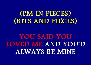 (I'M IN PIECES)
(BITS AND PIECES)

AND YOU'D

ALWAYS BB MINE l