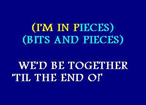 (I'M IN PIECES)
(BITS AND PIECES)

WE'D BE TOGETHER
'TIL THE END OF