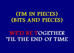 (I'M IN PIECES)
(BITS AND PIECES)

'OGETHER
'TIL THE END OF TIME