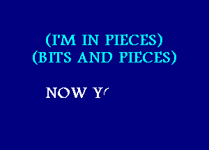 (I'M IN PIECES)
(BITS AND PIECES)

NOW Yf