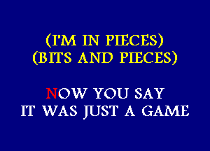 (I'M IN PIECES)
(BITS AND PIECES)

OW YOU SAY
IT WAS JUST A GAME