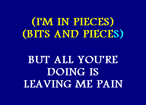 (I'M IN PIECES)
(BITS AND PIECES)

BUT ALL YOU'RE
DOING IS

LEAVING ME PAIN l