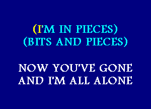 (I'M IN PIECES)
(BITS AND PIECES)

NOW YOU'VE GONE
AND I'M ALL ALONE