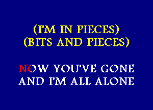 (I'M IN PIECES)
(BITS AND PIECES)

3W YOU'VE GONE
AND I'M ALL ALONE