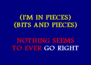 (I'M IN PIECES)
(BITS AND PIECES)

GO RIGHT