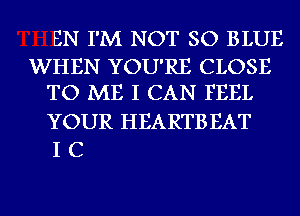 EN I'M NOT SO BLUE

WHEN YOU'RE CLOSE
TO ME I CAN FEEL

YOUR HEARTB EAT
I C