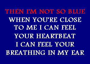 WHEN YOU'RE CLOSE
TO ME I CAN FEEL

YOUR HEARTB EAT
I CAN FEEL YOUR
BREATHING IN MY EAR