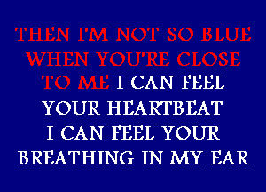 I CAN FEEL

YOUR HEARTB EAT

I CAN FEEL YOUR
BREATHING IN MY EAR