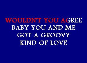 ErREE
BABY YOU AND ME

GOT A GROOVY
KIND OF LOVE