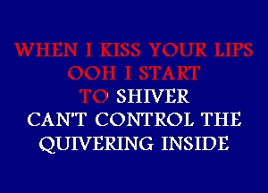 ' SHIVER
CAN'T CONTROL THE

QUIVERING INSIDE