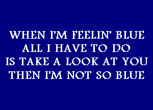 WHEN I'M FEELIN' BLUE
ALL I HAVE TO DO
IS TAKE A LOOK AT YOU

THEN I'M NOT SO BLUE