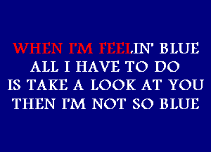 .IN' BLUE
ALL I HAVE TO DO
IS TAKE A LOOK AT YOU

THEN I'M NOT SO BLUE