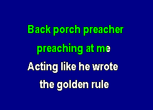 Back porch preacher
preaching at me

Acting like he wrote

the golden rule