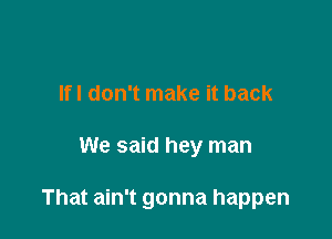 Ifl don't make it back

We said hey man

That ain't gonna happen