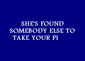 SHE'S FOUND
SOMEBODY ELSE TO
TAKE YOUR PI