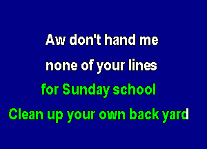 Aw don't hand me

none of your lines
for Sunday school

Clean up your own back yard