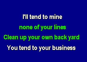 I'll tend to mine
none of your lines

Clean up your own back yard

You tend to your business