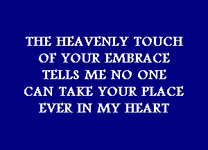 THE HEAVENLY TOUCH
OF YOUR EMBRACE
TELLS ME NO ONE

CAN TAKE YOUR PLACE
EVER IN MY HEART