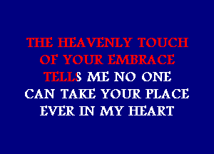 5 ME NO ONE
CAN TAKE YOUR PLACE
EVER IN MY HEART