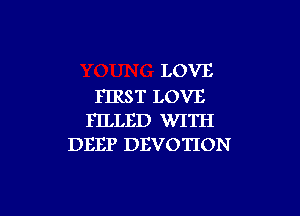 LOVE
FIRST LOVE

FILLED WITH
DEEP DEVOTION