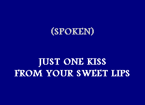 (SPOKEN)

IUST ONE KISS
FROM YOUR SWEET LIPS