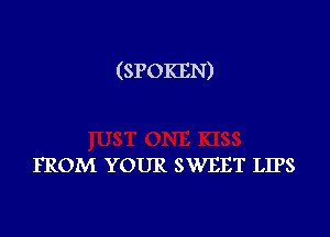 (SPOKEN)

FROM YOUR SWEET LIPS