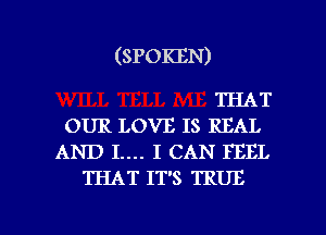 (SPOIGJN)

THAT
OUR LOVE IS REAL
AND I.... I CAN PEEL
THAT IT'S TRUE

g