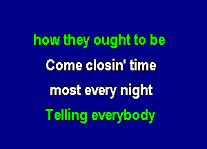 how they ought to be

Come closin' time
most every night

Telling everybody