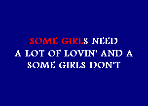 .S NEED

A LOT OF LOVIN' AND A
SOME GIRLS DON'T