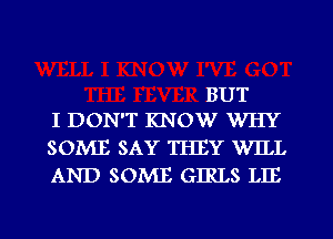 BUT
I DON'T mow WHY

SOME SAY THEY WILL
AND SOME GIRLS LIE