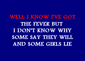 THE FEVER BUT
I DON'T WOW WHY

SOME SAY THEY WILL
AND SOME GIRLS LIE