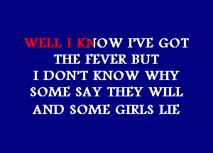 IOW I'VE GOT
THE FEVER BUT
I DON'T KNOW WHY
SOME SAY THEY WILL

AND SOME GIRLS LIE