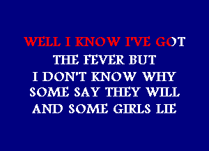 THE FEVER BUT

)T

I DON'T KNow WHY
SOME SAY THEY WILL

AND SOME GIRLS LIE